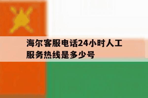 关于海尔客服电话24小时人工服务热线是多少号的信息 关于海尔客服电话24小时人工服务热线是多少号的信息