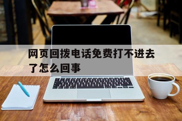 网页回拨电话免费打不进去了怎么回事 网页回拨电话免费打不进去了怎么回事