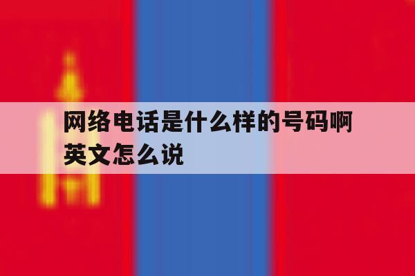 网络电话是什么样的号码啊英文怎么说 网络电话是什么样的号码啊英文怎么说
