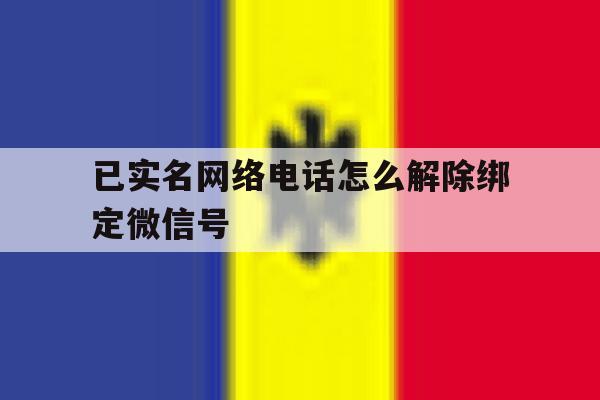 已实名网络电话怎么解除绑定微信号 已实名网络电话怎么解除绑定微信号