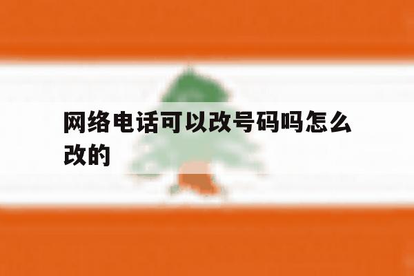 网络电话可以改号码吗怎么改的 网络电话可以改号码吗怎么改的