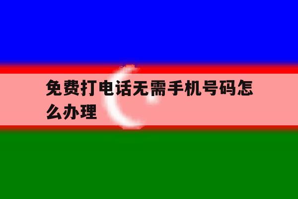 免费打电话无需手机号码怎么办理 免费打电话无需手机号码怎么办理