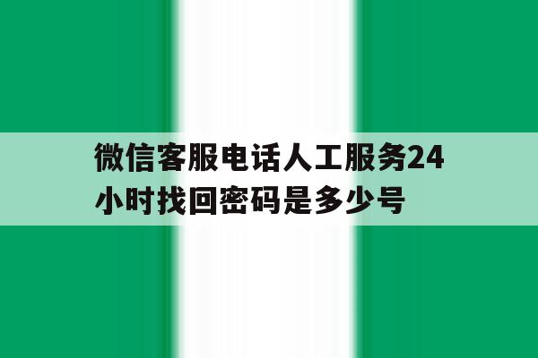 微信客服电话人工服务24小时找回密码是多少号 微信客服电话人工服务24小时找回密码是多少号