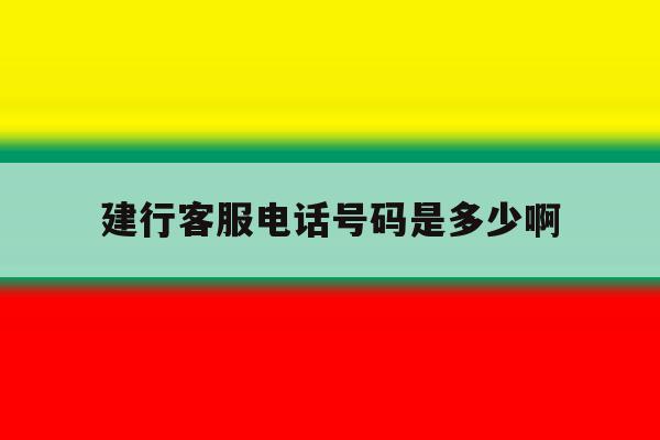 建行客服电话号码是多少啊 建行客服电话号码是多少啊