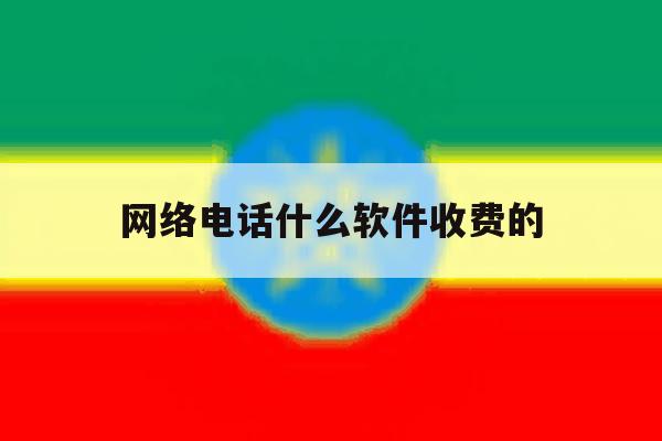 网络电话什么软件收费的 网络电话什么软件收费的