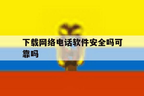 下载网络电话软件安全吗可靠吗 下载网络电话软件安全吗可靠吗