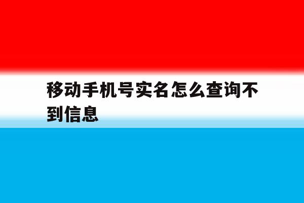 移动手机号实名怎么查询不到信息 移动手机号实名怎么查询不到信息