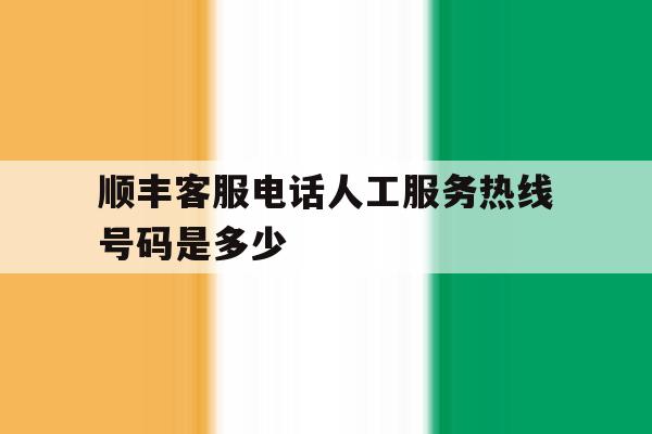 顺丰客服电话人工服务热线号码是多少 顺丰客服电话人工服务热线号码是多少
