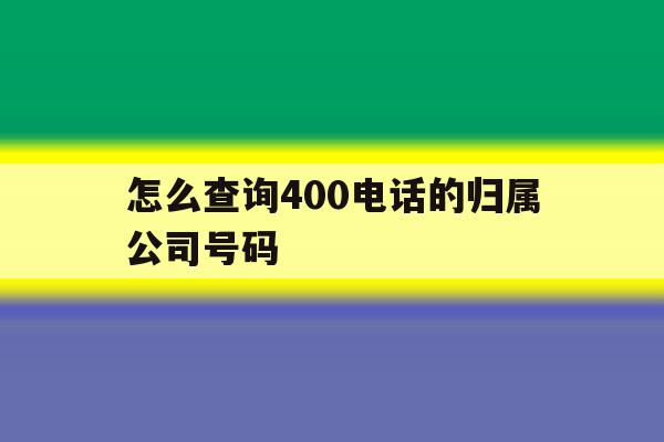 怎么查询400电话的归属公司号码 怎么查询400电话的归属公司号码