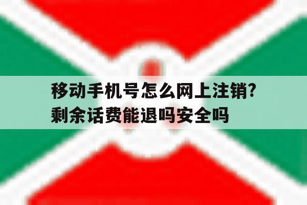 关于移动手机号怎么网上注销?剩余话费能退吗安全吗的信息 关于移动手机号怎么网上注销?剩余话费能退吗安全吗的信息
