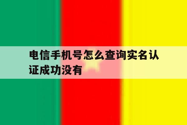 关于电信手机号怎么查询实名认证成功没有的信息 关于电信手机号怎么查询实名认证成功没有的信息