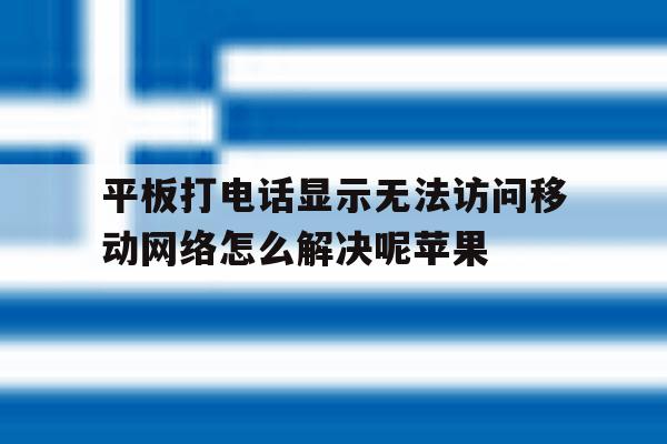 平板打电话显示无法访问移动网络怎么解决呢苹果的简单介绍 平板打电话显示无法访问移动网络怎么解决呢苹果的简单介绍