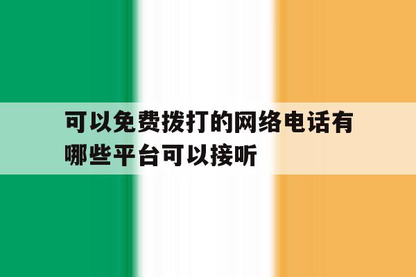 可以免费拨打的网络电话有哪些平台可以接听 可以免费拨打的网络电话有哪些平台可以接听