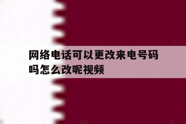 网络电话可以更改来电号码吗怎么改呢视频 网络电话可以更改来电号码吗怎么改呢视频