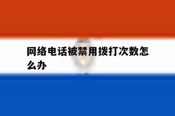 网络电话被禁用拨打次数怎么办 网络电话被禁用拨打次数怎么办