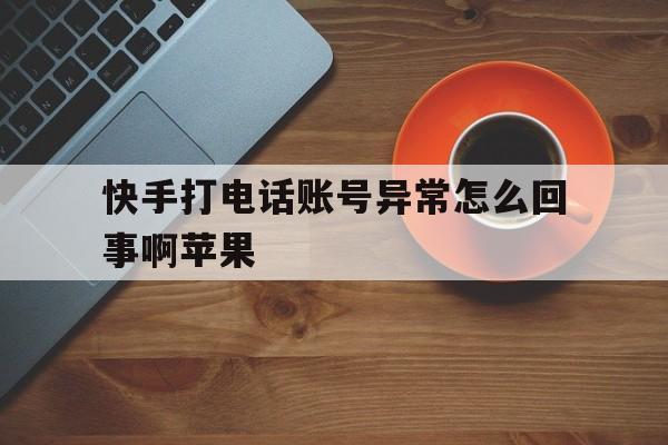快手打电话账号异常怎么回事啊苹果 快手打电话账号异常怎么回事啊苹果