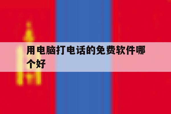 用电脑打电话的免费软件哪个好 用电脑打电话的免费软件哪个好