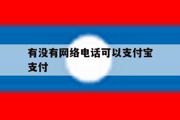 有没有网络电话可以支付宝支付 有没有网络电话可以支付宝支付