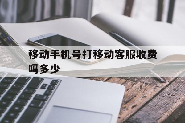 移动手机号打移动客服收费吗多少 移动手机号打移动客服收费吗多少