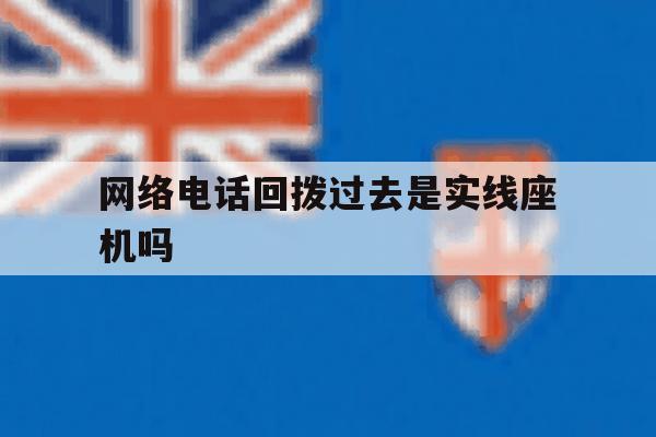 网络电话回拨过去是实线座机吗 网络电话回拨过去是实线座机吗