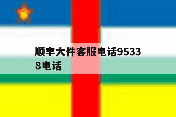 顺丰大件客服电话95338电话 顺丰大件客服电话95338电话