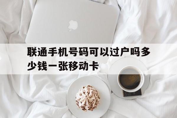 联通手机号码可以过户吗多少钱一张移动卡的简单介绍 联通手机号码可以过户吗多少钱一张移动卡的简单介绍