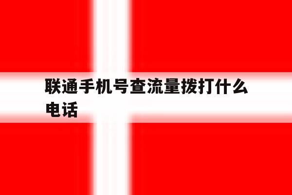联通手机号查流量拨打什么电话 联通手机号查流量拨打什么电话