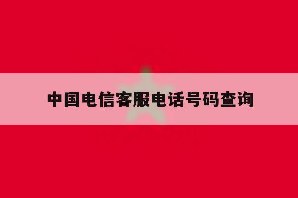 中国电信客服电话号码查询 中国电信客服电话号码查询