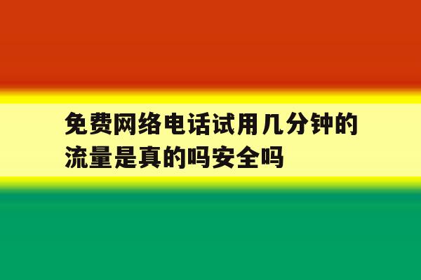 关于免费网络电话试用几分钟的流量是真的吗安全吗的信息 关于免费网络电话试用几分钟的流量是真的吗安全吗的信息