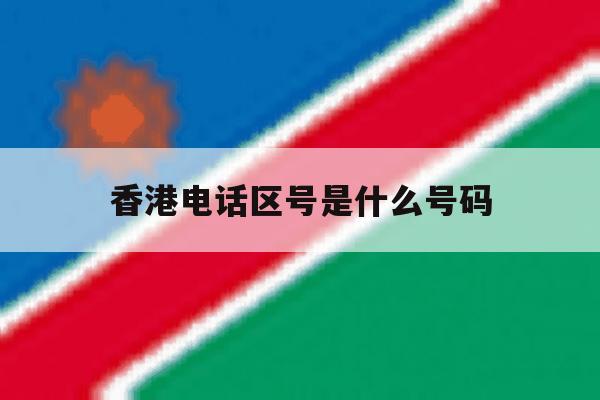 香港电话区号是什么号码 香港电话区号是什么号码