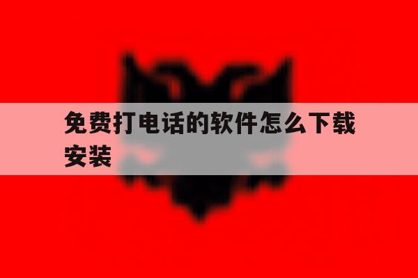 免费打电话的软件怎么下载安装 免费打电话的软件怎么下载安装