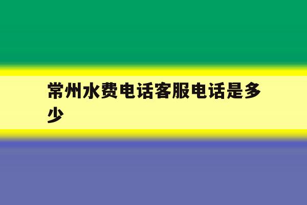 常州水费电话客服电话是多少 常州水费电话客服电话是多少