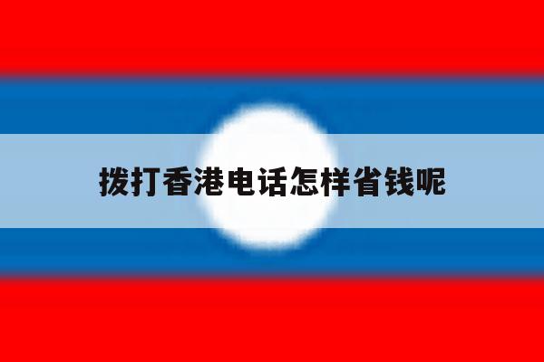 拨打香港电话怎样省钱呢 拨打香港电话怎样省钱呢