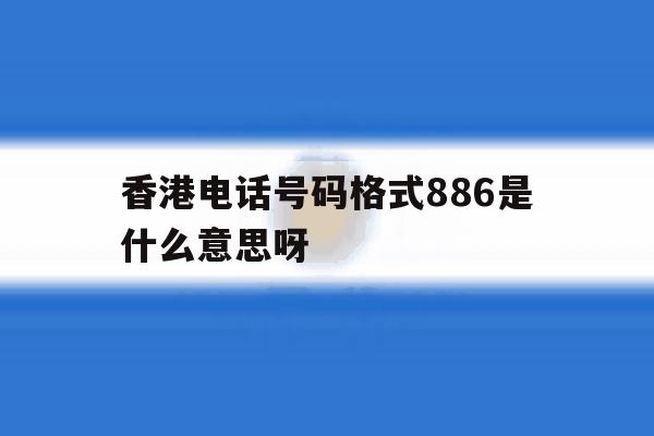 香港电话号码格式886是什么意思呀的简单介绍 香港电话号码格式886是什么意思呀的简单介绍