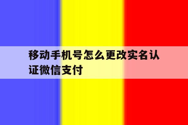 移动手机号怎么更改实名认证微信支付 移动手机号怎么更改实名认证微信支付