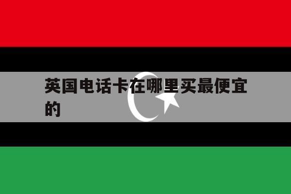 英国电话卡在哪里买最便宜的 英国电话卡在哪里买最便宜的