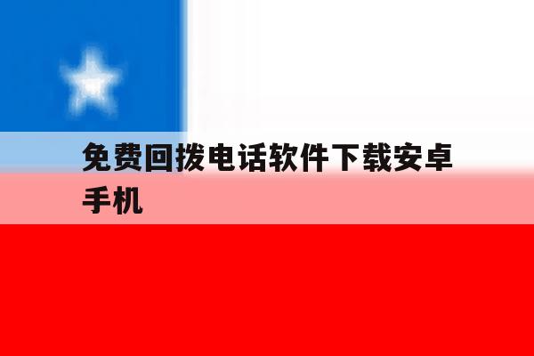 免费回拨电话软件下载安卓手机 免费回拨电话软件下载安卓手机