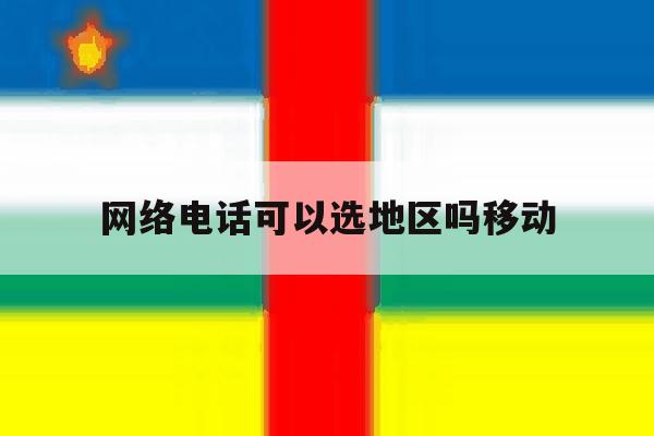网络电话可以选地区吗移动 网络电话可以选地区吗移动