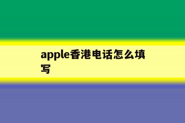 apple香港电话怎么填写 apple香港电话怎么填写