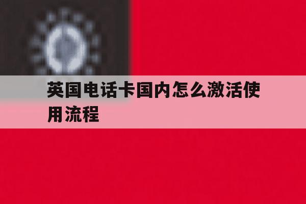 英国电话卡国内怎么激活使用流程 英国电话卡国内怎么激活使用流程