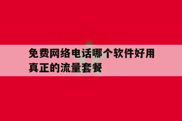 免费网络电话哪个软件好用真正的流量套餐的简单介绍 免费网络电话哪个软件好用真正的流量套餐的简单介绍