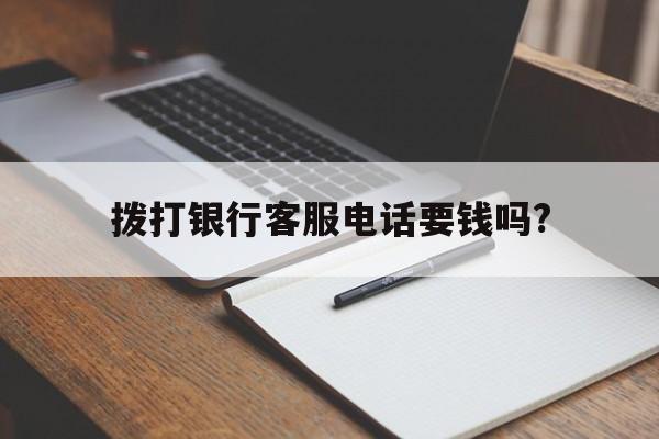 拨打银行客服电话要钱吗? 拨打银行客服电话要钱吗?