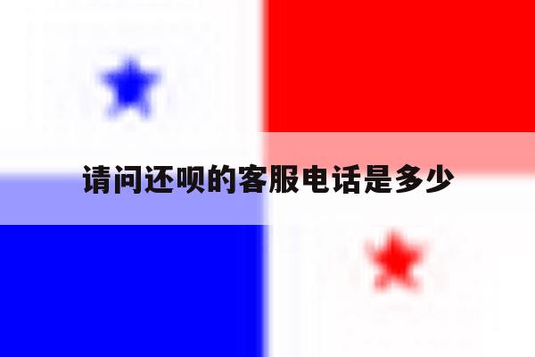 请问还呗的客服电话是多少 请问还呗的客服电话是多少