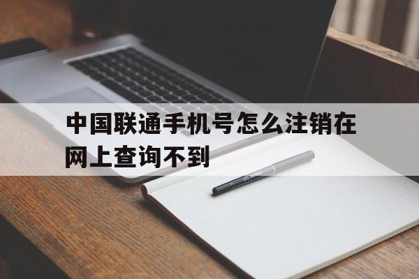 中国联通手机号怎么注销在网上查询不到 中国联通手机号怎么注销在网上查询不到