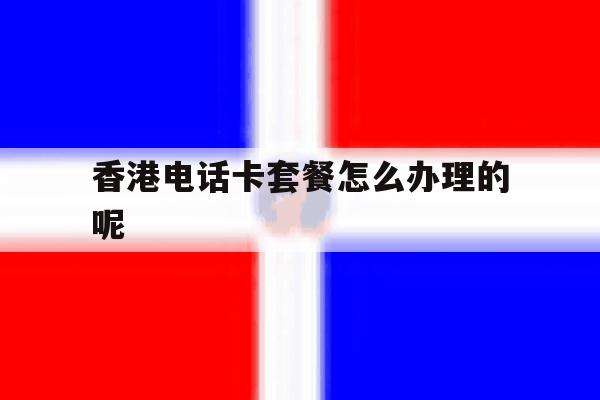 香港电话卡套餐怎么办理的呢 香港电话卡套餐怎么办理的呢