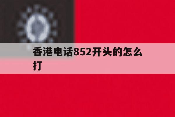 香港电话852开头的怎么打 香港电话852开头的怎么打