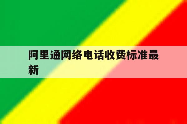 阿里通网络电话收费标准最新 阿里通网络电话收费标准最新
