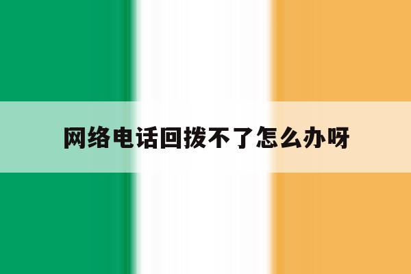 网络电话回拨不了怎么办呀 网络电话回拨不了怎么办呀