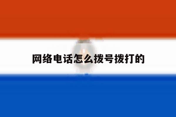 网络电话怎么拨号拨打的 网络电话怎么拨号拨打的