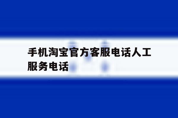 手机淘宝官方客服电话人工服务电话 手机淘宝官方客服电话人工服务电话